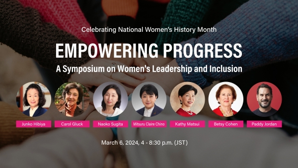 Empowering Progress: A Symposium on Women's Leadership and Inclusion with Junko Hibiya, Carol Gluck, Naoko Sugita, Mitsuru Claire Chino, Kathy Matsui, Betsy Cohen, and Paddy Jordan, March 6, 2024, 4 鈥� 8:30 p.m. (JST)